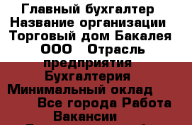 Главный бухгалтер › Название организации ­ Торговый дом Бакалея, ООО › Отрасль предприятия ­ Бухгалтерия › Минимальный оклад ­ 50 000 - Все города Работа » Вакансии   . Белгородская обл.